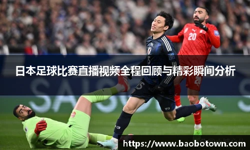 日本足球比赛直播视频全程回顾与精彩瞬间分析