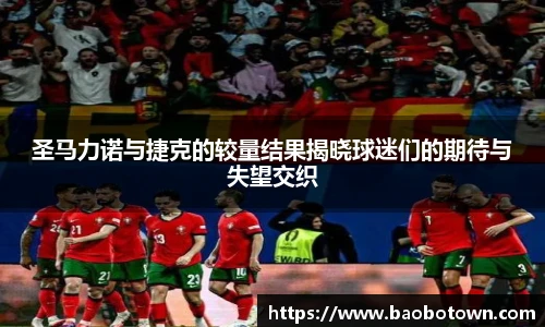 圣马力诺与捷克的较量结果揭晓球迷们的期待与失望交织