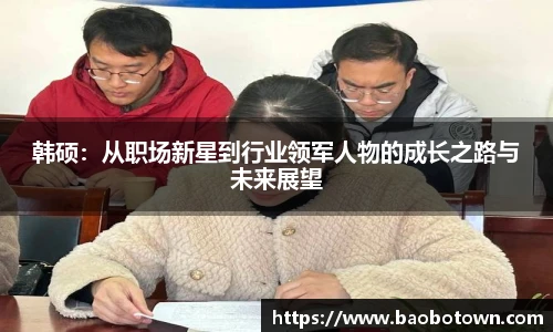 韩硕：从职场新星到行业领军人物的成长之路与未来展望