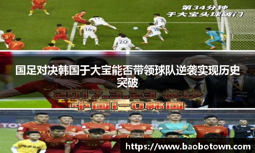 国足对决韩国于大宝能否带领球队逆袭实现历史突破