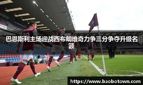 巴恩斯利主场迎战西布朗维奇力争三分争夺升级名额