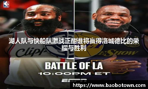 湖人队与快船队激战正酣谁将赢得洛城德比的荣耀与胜利