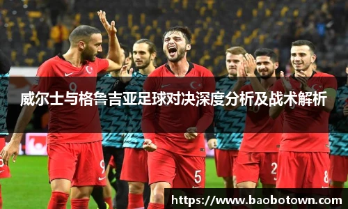 威尔士与格鲁吉亚足球对决深度分析及战术解析
