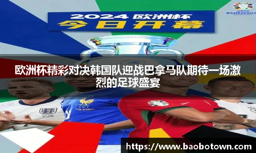 欧洲杯精彩对决韩国队迎战巴拿马队期待一场激烈的足球盛宴
