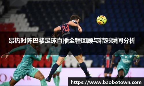 昂热对阵巴黎足球直播全程回顾与精彩瞬间分析