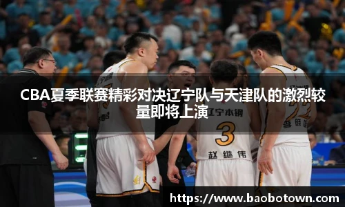 CBA夏季联赛精彩对决辽宁队与天津队的激烈较量即将上演