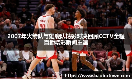 2007年火箭队与雄鹿队精彩对决回顾CCTV全程直播精彩瞬间重温
