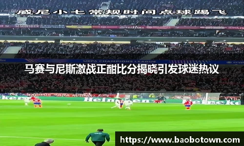 马赛与尼斯激战正酣比分揭晓引发球迷热议