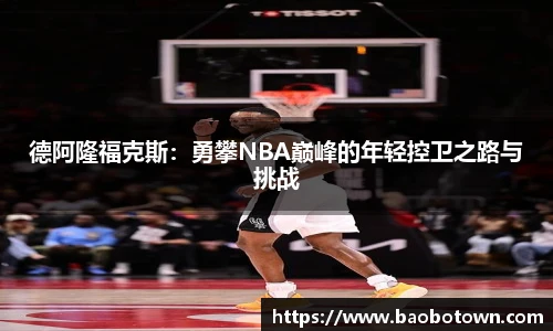 德阿隆福克斯：勇攀NBA巅峰的年轻控卫之路与挑战