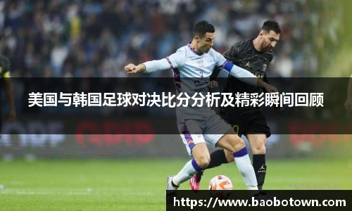 美国与韩国足球对决比分分析及精彩瞬间回顾