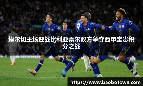 埃尔切主场迎战比利亚雷尔双方争夺西甲宝贵积分之战
