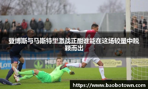 登博斯与马斯特里激战正酣谁能在这场较量中脱颖而出