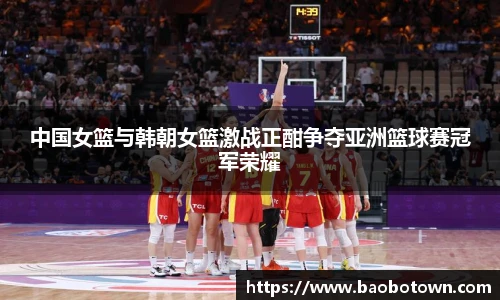 中国女篮与韩朝女篮激战正酣争夺亚洲篮球赛冠军荣耀