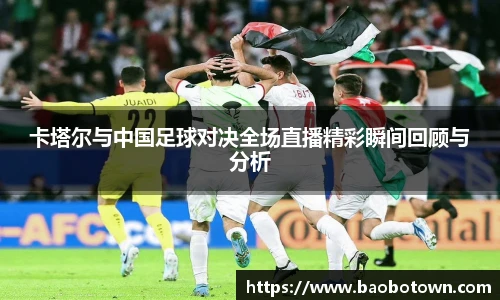卡塔尔与中国足球对决全场直播精彩瞬间回顾与分析